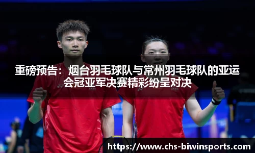 重磅预告：烟台羽毛球队与常州羽毛球队的亚运会冠亚军决赛精彩纷呈对决
