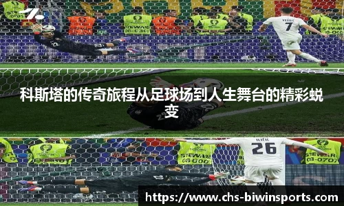 科斯塔的传奇旅程从足球场到人生舞台的精彩蜕变